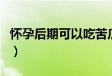 懷孕后期可以吃苦瓜嗎（懷孕后期可以同房嗎）