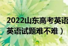 2022山東高考英語試題難度（2022山東高考英語試題難不難）