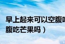 早上起來(lái)可以空腹吃桔子嗎（早上起來(lái)可以空腹吃芒果嗎）