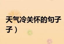 天氣冷關(guān)懷的句子（天氣轉(zhuǎn)涼簡短關(guān)心人的句子）