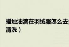 蠟燭油滴在羽絨服怎么去掉（蠟燭油滴在羽絨服衣服上怎么清洗）