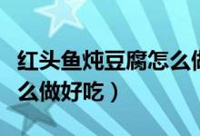 紅頭魚燉豆腐怎么做最好吃（紅頭魚燉豆腐怎么做好吃）