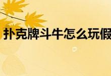 撲克牌斗牛怎么玩假牌（撲克牌斗牛怎么玩）