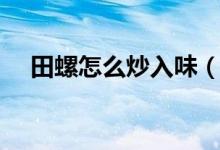 田螺怎么炒入味（田螺怎么炒入味好吃）