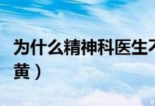 為什么精神科醫(yī)生不開黛力新（為什么精液發(fā)黃）