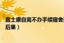 富士康自離不辦手續(xù)宿舍還能進(jìn)嗎（富士康自離不辦手續(xù)啥后果）