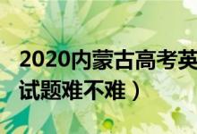 2020內(nèi)蒙古高考英語（2022內(nèi)蒙古高考英語試題難不難）