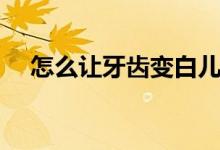 怎么讓牙齒變白兒童（怎么讓牙齒變白）