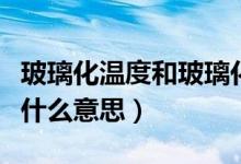 玻璃化溫度和玻璃化轉(zhuǎn)變溫度（玻璃化溫度是什么意思）