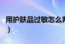 用護(hù)膚品過敏怎么判斷（用護(hù)膚品過敏怎么辦）