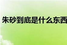 朱砂到底是什么東西（朱砂到底是什么東西）