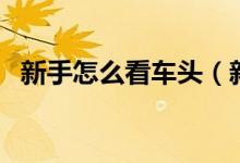 新手怎么看車頭（新手怎么看車頭正不正）