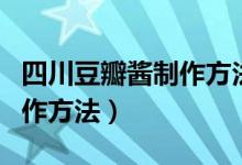 四川豆瓣醬制作方法不加清油（四川豆瓣醬制作方法）