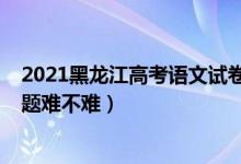 2021黑龍江高考語(yǔ)文試卷難嗎（2022年黑龍江高考文綜試題難不難）