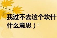 我過(guò)不去這個(gè)坎什么意思（1020過(guò)不去的坎什么意思）