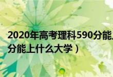 2020年高考理科590分能上什么大學(xué)（2022年高考理科590分能上什么大學(xué)）