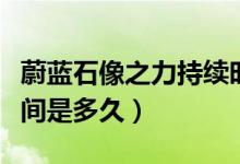 蔚藍(lán)石像之力持續(xù)時間（蔚藍(lán)石像之力持續(xù)時間是多久）