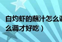 白灼蝦的蘸汁怎么調(diào)不辣的（白灼蝦的蘸汁怎么調(diào)才好吃）