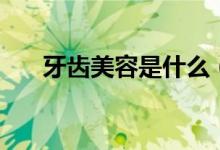 牙齒美容是什么（牙齒美容是指什么）