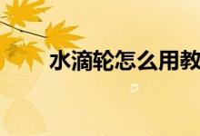 水滴輪怎么用教程（水滴輪怎么用）