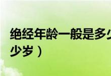 絕經(jīng)年齡一般是多少正常（絕經(jīng)年齡一般是多少歲）