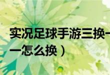 實況足球手游三換一條件（實況足球手游三換一怎么換）