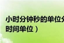 小時分鐘秒的單位分別是什么（分鐘代表什么時間單位）