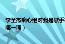 李圣杰癡心絕對我是歌手視頻（我是歌手李圣杰癡心絕對是哪一期）