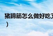 豬蹄筋怎么做好吃又軟爛（豬蹄筋怎么做好吃）