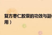 復(fù)方棗仁膠囊的功效與副作用（復(fù)方棗仁膠囊的功效與副作用）