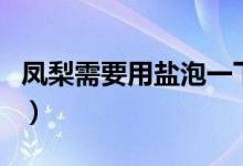 鳳梨需要用鹽泡一下嗎（鳳梨需要用鹽水泡嗎）