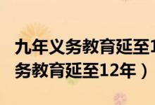 九年義務(wù)教育延至12年（人大代表建議9年義務(wù)教育延至12年）