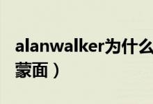 alanwalker為什么蒙面（alanwalker為什么蒙面）