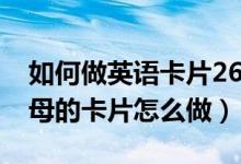 如何做英語卡片26個(gè)字母（自做英語26個(gè)字母的卡片怎么做）