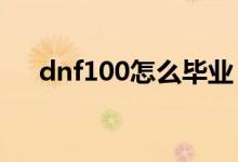 dnf100怎么畢業(yè)（DNF100怎么轉(zhuǎn)甲）