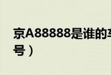 京A88888是誰(shuí)的車（京a88888是誰(shuí)的車牌號(hào)）