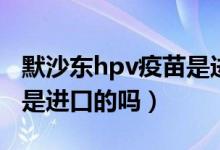 默沙東hpv疫苗是進(jìn)口的嗎（默沙東hpv疫苗是進(jìn)口的嗎）