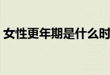 女性更年期是什么時候（女性更年期是什么）