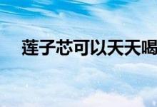 蓮子芯可以天天喝嗎（蓮子芯可以吃嗎）