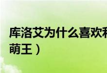 庫洛艾為什么喜歡利姆魯（庫洛艾為什么喜歡萌王）