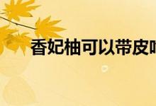 香妃柚可以帶皮吃嗎（香妃柚怎么吃）