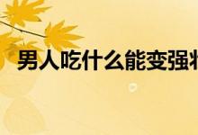 男人吃什么能變強(qiáng)壯（男人吃什么能補(bǔ)腎）