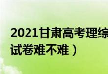 2021甘肅高考理綜難嗎（2022甘肅高考理綜試卷難不難）