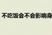 不吃飯會(huì)不會(huì)影響身高（不吃飯會(huì)不會(huì)減肥）