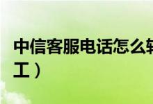 中信客服電話怎么轉(zhuǎn)人工（中信客服怎樣轉(zhuǎn)人工）