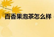 百香果泡茶怎么樣（百香果泡茶怎么泡呢）