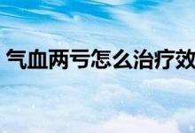 氣血兩虧怎么治療效果好（氣血兩虧怎么治）