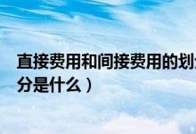 直接費(fèi)用和間接費(fèi)用的劃分依據(jù)（直接費(fèi)用和間接費(fèi)用的劃分是什么）