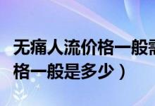 無痛人流價格一般需要多少錢（無痛人流的價格一般是多少）