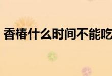 香椿什么時(shí)間不能吃了（香椿什么時(shí)候發(fā)芽）